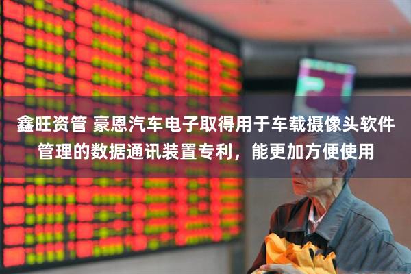 鑫旺资管 豪恩汽车电子取得用于车载摄像头软件管理的数据通讯装置专利，能更加方便使用