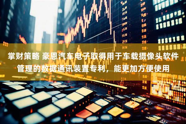 掌财策略 豪恩汽车电子取得用于车载摄像头软件管理的数据通讯装置专利，能更加方便使用