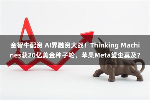 金智牛配资 AI界融资大战！Thinking Machines获20亿美金种子轮，苹果Meta望尘莫及？