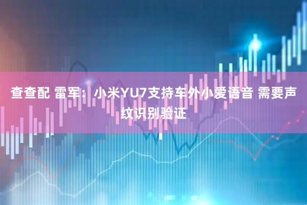查查配 雷军：小米YU7支持车外小爱语音 需要声纹识别验证