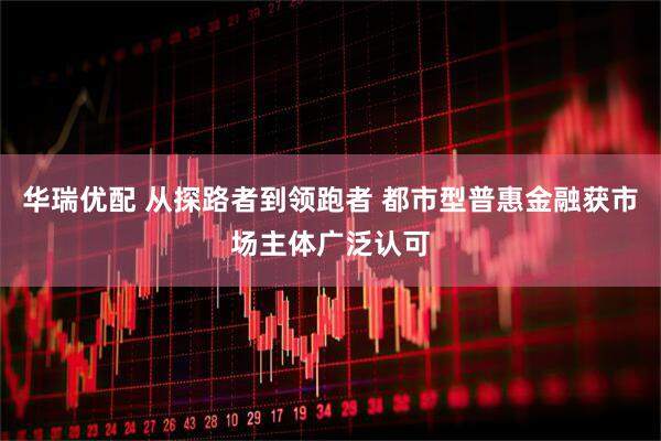 华瑞优配 从探路者到领跑者 都市型普惠金融获市场主体广泛认可
