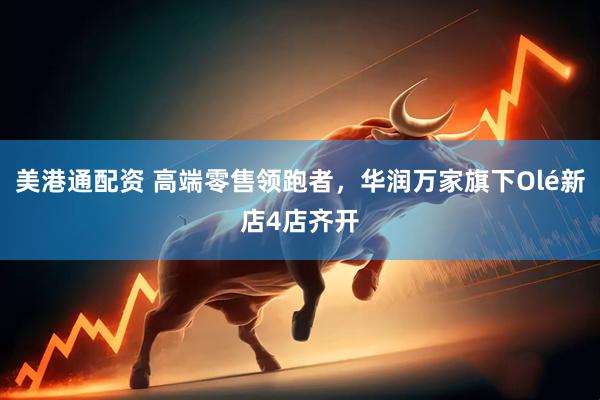 美港通配资 高端零售领跑者，华润万家旗下Olé新店4店齐开