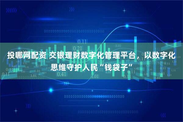 投哪网配资 交银理财数字化管理平台，以数字化思维守护人民“钱袋子”