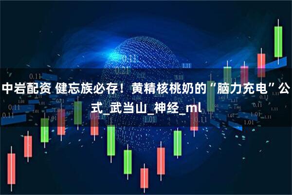 中岩配资 健忘族必存！黄精核桃奶的“脑力充电”公式_武当山_神经_ml