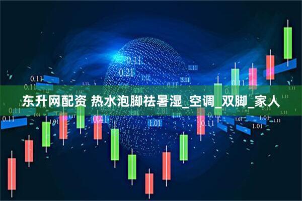东升网配资 热水泡脚祛暑湿_空调_双脚_家人