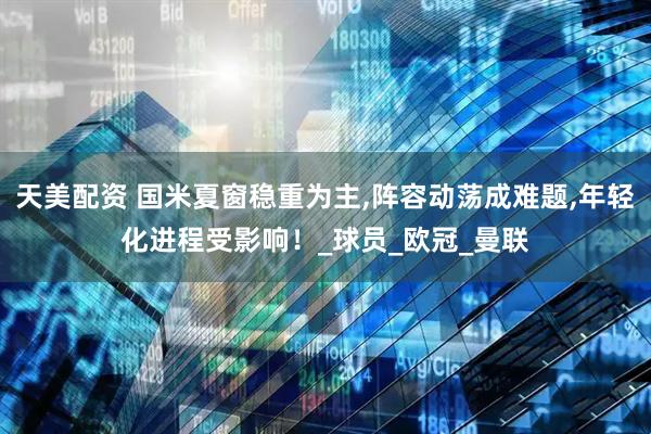 天美配资 国米夏窗稳重为主,阵容动荡成难题,年轻化进程受影响！_球员_欧冠_曼联
