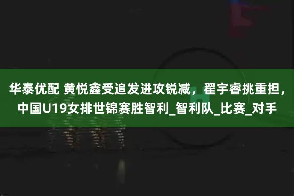 华泰优配 黄悦鑫受追发进攻锐减，翟宇睿挑重担，中国U19女排世锦赛胜智利_智利队_比赛_对手