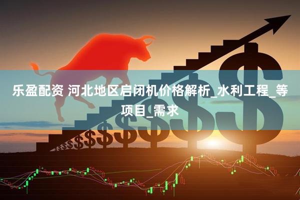乐盈配资 河北地区启闭机价格解析_水利工程_等项目_需求
