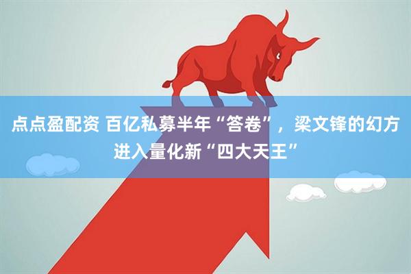 点点盈配资 百亿私募半年“答卷”，梁文锋的幻方进入量化新“四大天王”