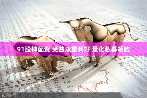 91股神配资 受益双重利好 量化私募领跑