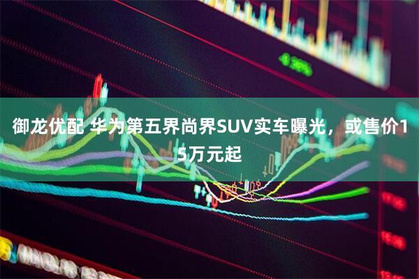 御龙优配 华为第五界尚界SUV实车曝光，或售价15万元起