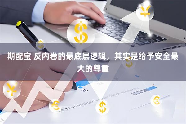 期配宝 反内卷的最底层逻辑，其实是给予安全最大的尊重
