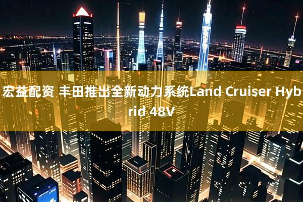 宏益配资 丰田推出全新动力系统Land Cruiser Hybrid 48V