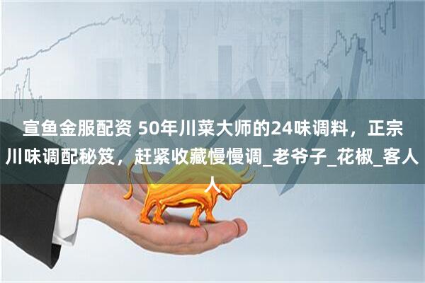 宣鱼金服配资 50年川菜大师的24味调料，正宗川味调配秘笈，赶紧收藏慢慢调_老爷子_花椒_客人