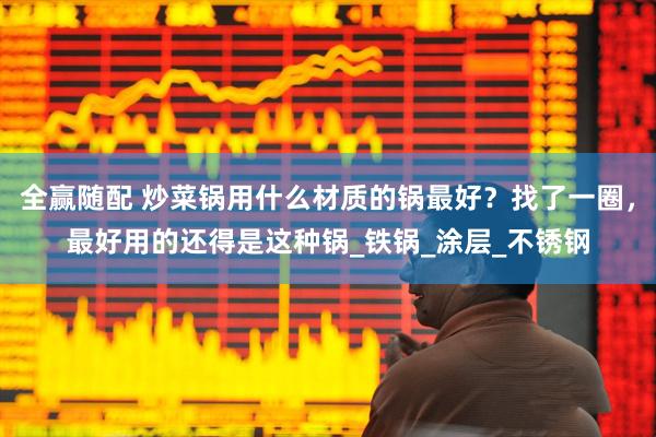 全赢随配 炒菜锅用什么材质的锅最好？找了一圈，最好用的还得是这种锅_铁锅_涂层_不锈钢