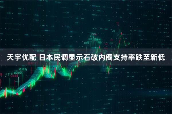 天宇优配 日本民调显示石破内阁支持率跌至新低