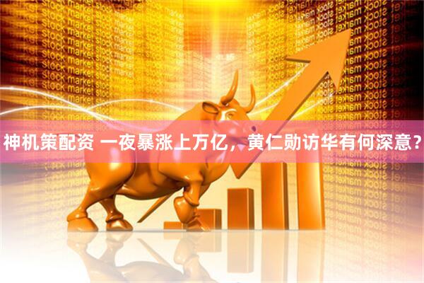 神机策配资 一夜暴涨上万亿，黄仁勋访华有何深意？