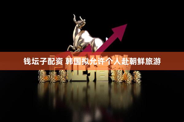钱坛子配资 韩国拟允许个人赴朝鲜旅游