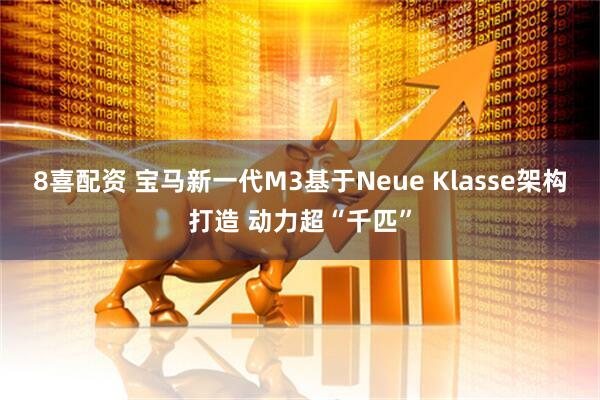 8喜配资 宝马新一代M3基于Neue Klasse架构打造 动力超“千匹”