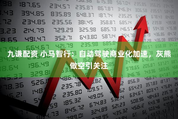 九谦配资 小马智行：自动驾驶商业化加速，灰熊做空引关注