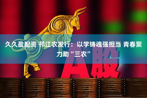 久久盈配资 邗江农发行：以学铸魂强担当 青春聚力助“三农”