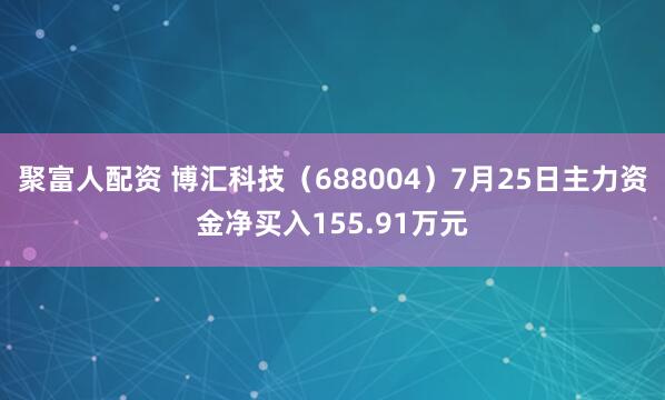 聚富人配资 博汇科技（688004）7月25日主力资金净买入155.91万元