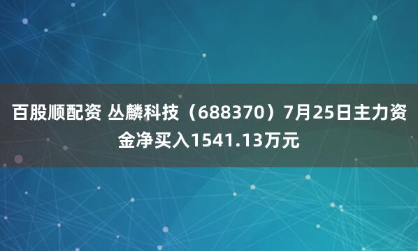 百股顺配资 丛麟科技（688370）7月25日主力资金净买入1541.13万元