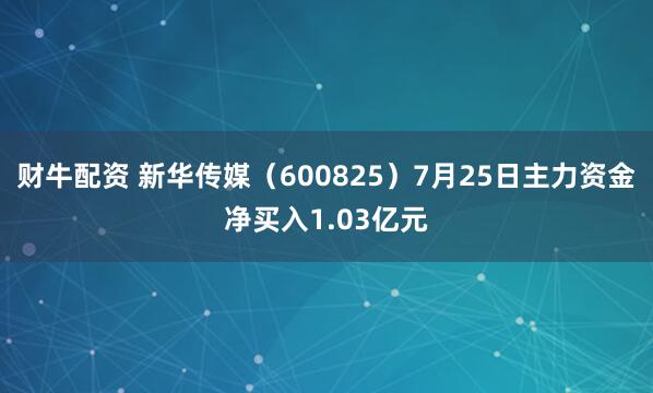 财牛配资 新华传媒（600825）7月25日主力资金净买入1.03亿元