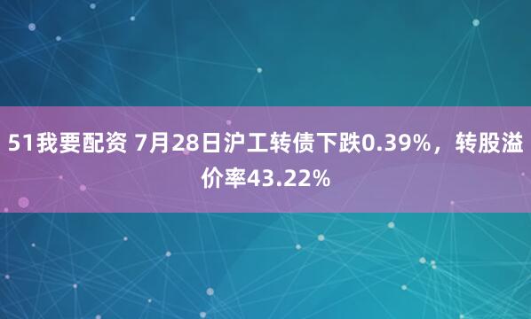 51我要配资 7月28日沪工转债下跌0.39%，转股溢价率43.22%