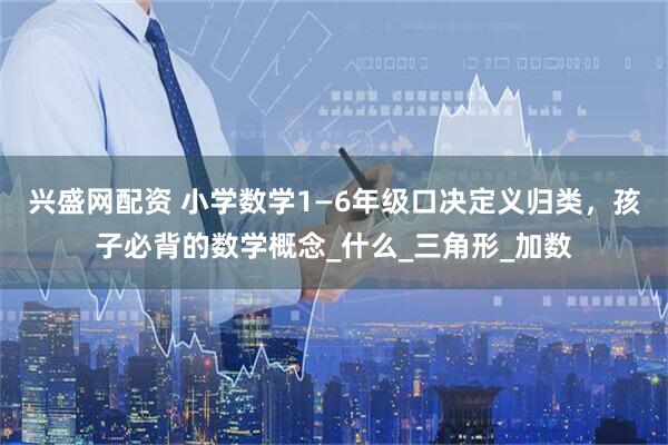 兴盛网配资 小学数学1—6年级口决定义归类，孩子必背的数学概念_什么_三角形_加数