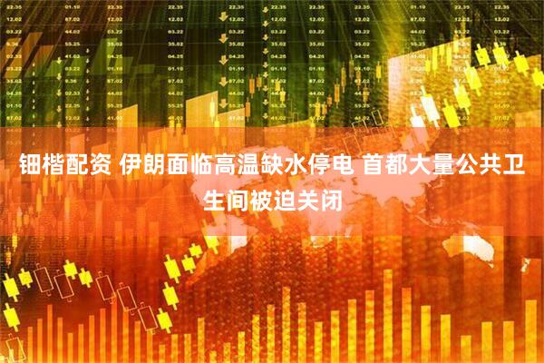 钿楷配资 伊朗面临高温缺水停电 首都大量公共卫生间被迫关闭