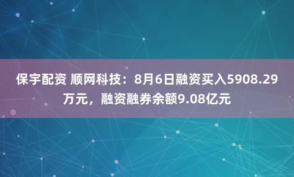 保宇配资 顺网科技：8月6日融资买入5908.29万元，融资融券余额9.08亿元