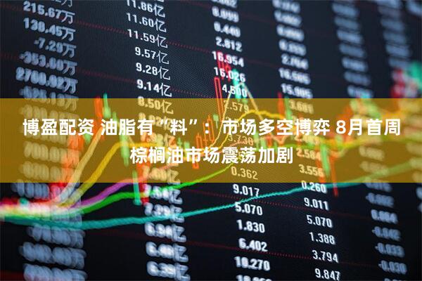 博盈配资 油脂有“料”：市场多空博弈 8月首周棕榈油市场震荡加剧