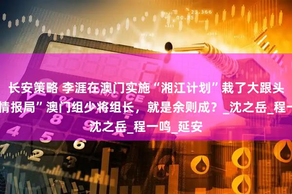 长安策略 李涯在澳门实施“湘江计划”栽了大跟头：蒋系“情报局”澳门组少将组长，就是余则成？_沈之岳_程一鸣_延安