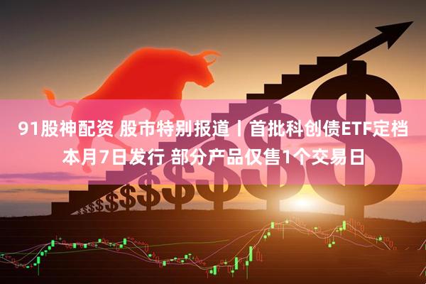 91股神配资 股市特别报道丨首批科创债ETF定档本月7日发行 部分产品仅售1个交易日