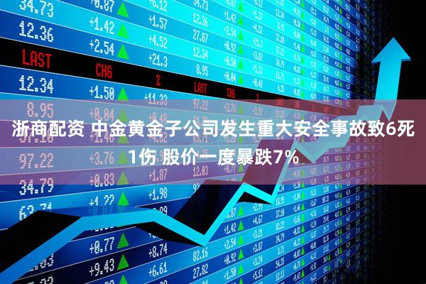浙商配资 中金黄金子公司发生重大安全事故致6死1伤 股价一度暴跌7%