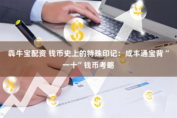 犇牛宝配资 钱币史上的特殊印记：咸丰通宝背“一十”钱币考略