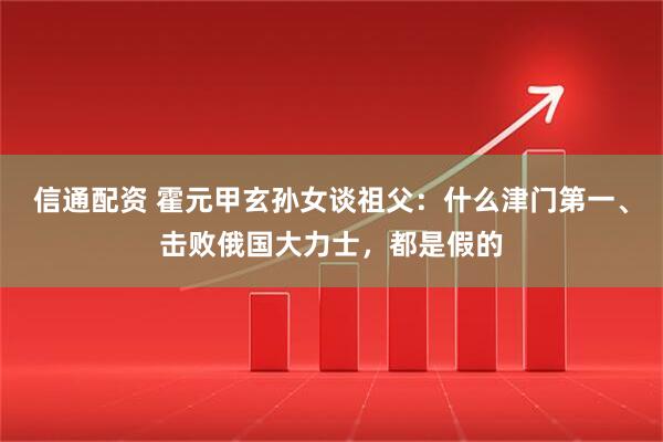 信通配资 霍元甲玄孙女谈祖父：什么津门第一、击败俄国大力士，都是假的