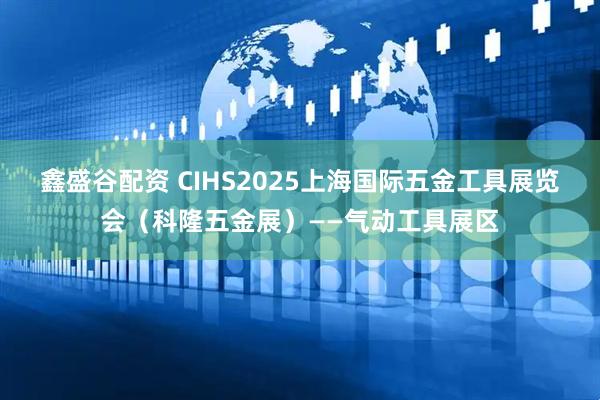 鑫盛谷配资 CIHS2025上海国际五金工具展览会(科隆五金展)——气动工具展区