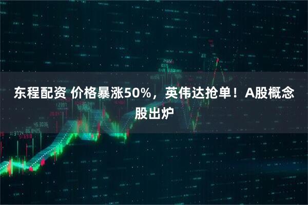 东程配资 价格暴涨50%，英伟达抢单！A股概念股出炉