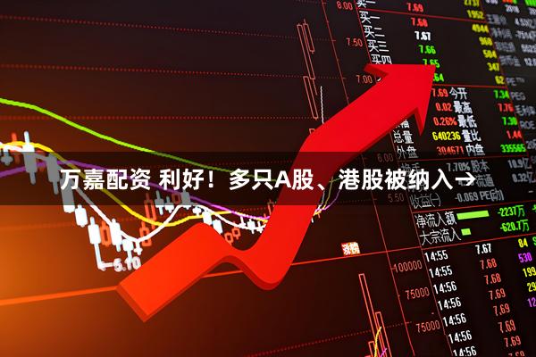 万嘉配资 利好！多只A股、港股被纳入→