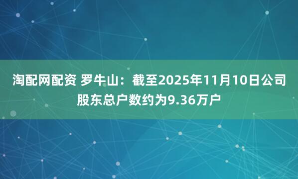 淘配网配资 罗牛山：截至2025年11月10日公司股东总户数约为9.36万户
