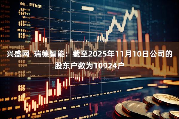 兴盛网  瑞德智能：截至2025年11月10日公司的股东户数为10924户