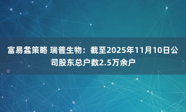 富易螽策略 瑞普生物：截至2025年11月10日公司股东总户数2.5万余户