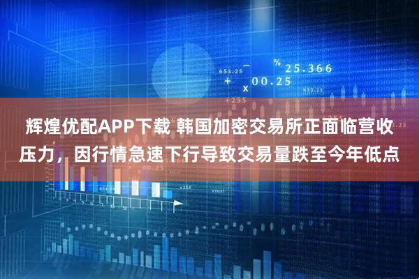 辉煌优配APP下载 韩国加密交易所正面临营收压力,因行情急速下行导致交易量跌至今年低点