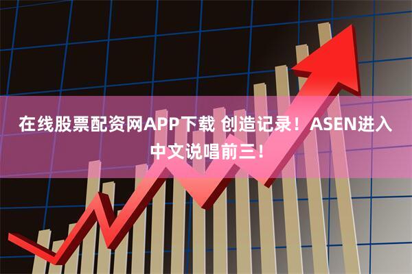 在线股票配资网APP下载 创造记录！ASEN进入中文说唱前三！