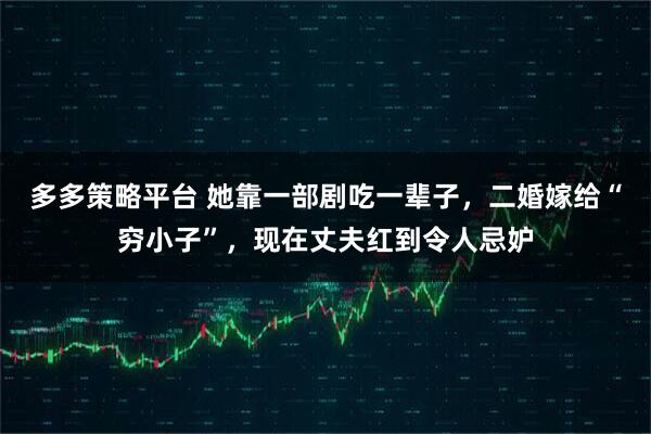 多多策略平台 她靠一部剧吃一辈子，二婚嫁给“穷小子”，现在丈夫红到令人忌妒