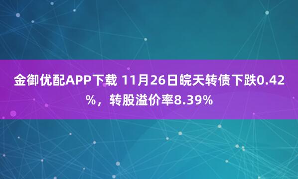 金御优配APP下载 11月26日皖天转债下跌0.42%,转股溢价率8.39%