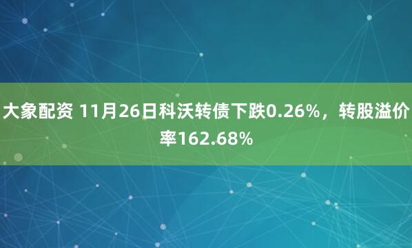 大象配资 11月26日科沃转债下跌0.26%，转股溢价率162.68%
