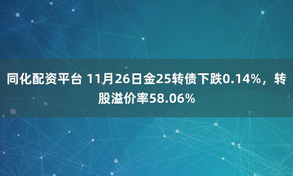 同化配资平台 11月26日金25转债下跌0.14%，转股溢价率58.06%